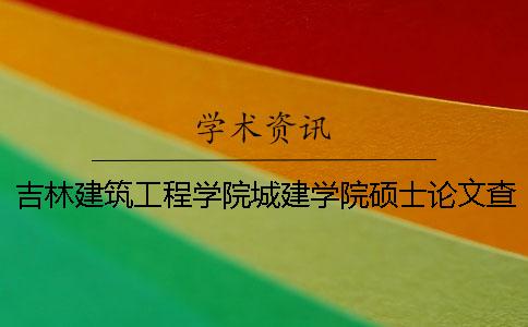 吉林建筑工程学院城建学院硕士论文查重要求及重复率 吉林建筑工程学院城建学院是几本
