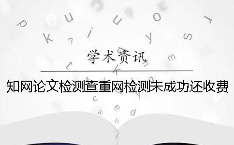 学术论文检测查重网检测未成功还收费吗