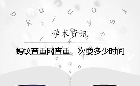 蚂蚁查重网查重一次要多少时间