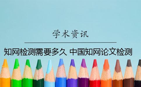 知网检测需要多久？ 中国知网论文检测需要多久
