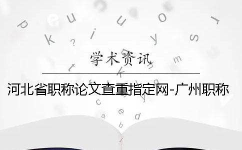 河北省职称论文查重指定网-广州职称论文查重不设限