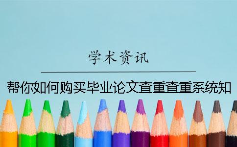 帮你如何购买毕业论文查重查重系统？知网毕业论文论文查重有那些优点？