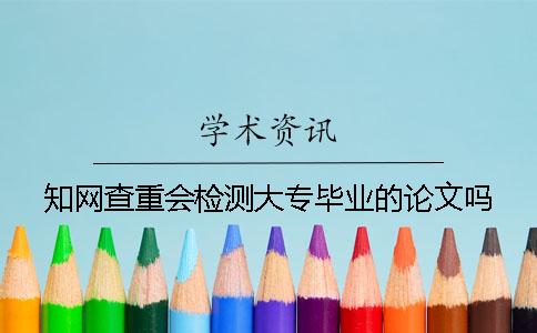 知网查重会检测大专毕业的论文吗？