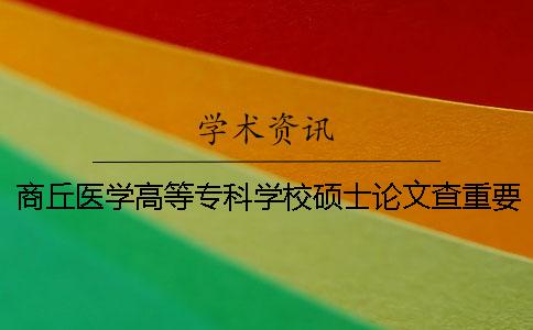 商丘医学高等专科学校硕士论文查重要求及重复率