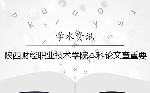 陕西财经职业技术学院本科论文查重要求及重复率 陕西财经职业技术学院有本科吗一