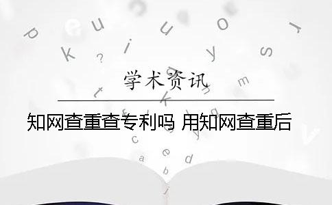知网查重查专利吗 用知网查重后