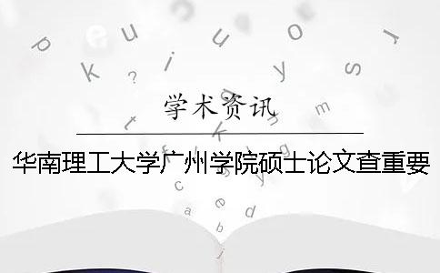 华南理工大学广州学院硕士论文查重要求及重复率一