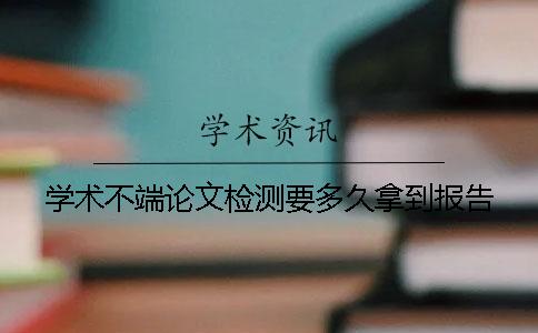 学术不端论文检测要多久拿到报告？