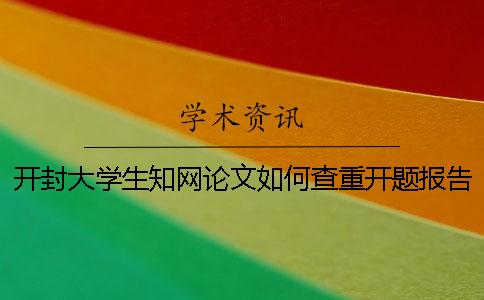 开封大学生知网论文如何查重？开题报告要查吗？