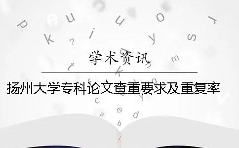 扬州大学专科论文查重要求及重复率 扬州大学研究生论文查重要求