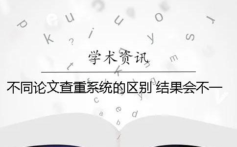 不同论文查重系统的区别 结果会不一样吗