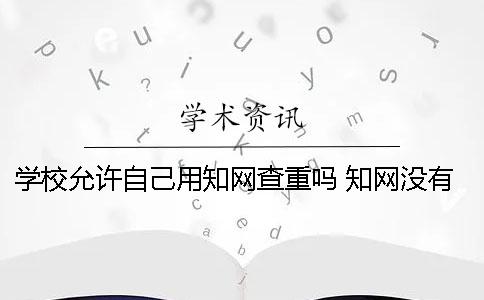 学校允许自己用知网查重吗？ 知网没有自己学校