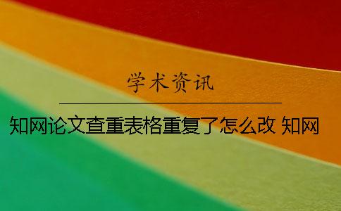 知网论文查重表格重复了怎么改？ 知网论文查重包括图片和表格吗
