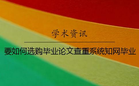 要如何选购毕业论文查重系统？知网毕业论文检验有什么优点？