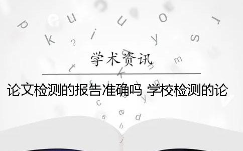 论文检测的报告准确吗？ 学校检测的论文怎么查询报告