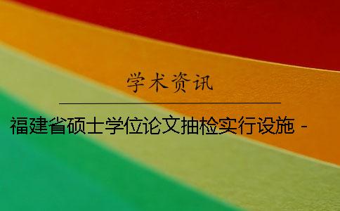 福建省硕士学位论文抽检实行设施 - P知网论文tmlc系统入口aperOK论文查重（二）