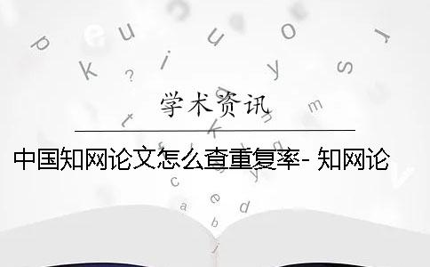 中国知网论文怎么查重复率- 知网论文怎么发表