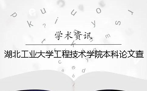 湖北工业大学工程技术学院本科论文查重要求及重复率 湖北工业大学工程技术学院各个专业分数线