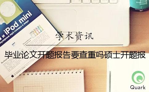毕业论文开题报告要查重吗硕士开题报告要查重吗