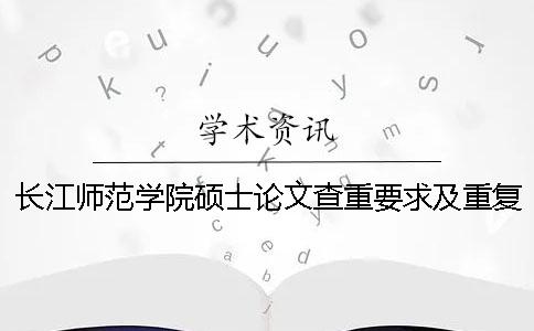 长江师范学院硕士论文查重要求及重复率 长江师范学院论文查重系统