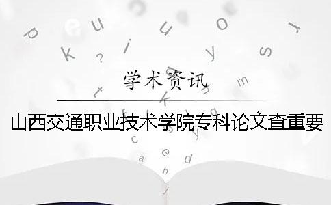 山西交通职业技术学院专科论文查重要求及重复率 山西交通职业技术学院专科分数线