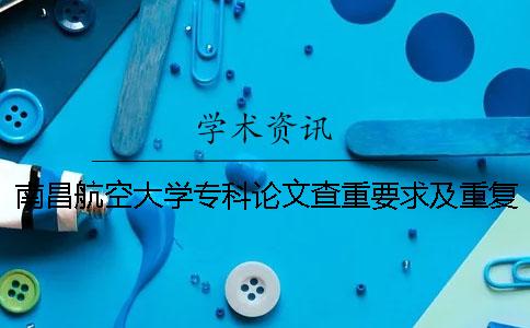 南昌航空大学专科论文查重要求及重复率 南昌航空大学论文查重标准一