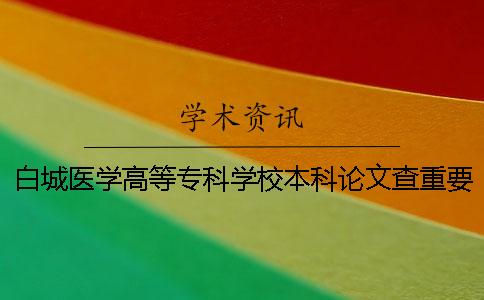 白城医学高等专科学校本科论文查重要求及重复率 白城医学高等专科学校是本科吗