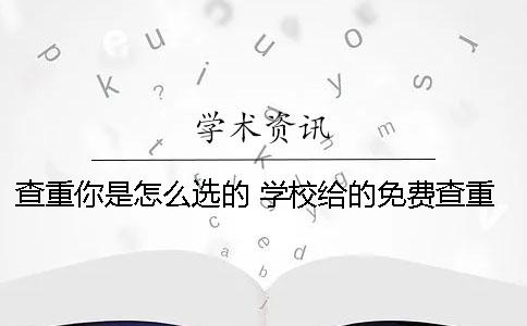 查重你是怎么选的？ 学校给的免费查重怎么用