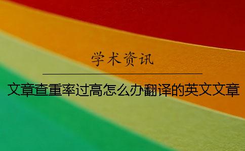 文章查重率过高怎么办？翻译的英文文章可以通过知网论文查重吗