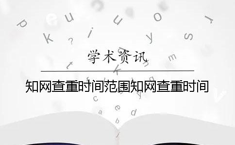 知网查重时间范围知网查重时间