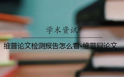 维普论文检测报告怎么看-维普网论文检测报告详细解读