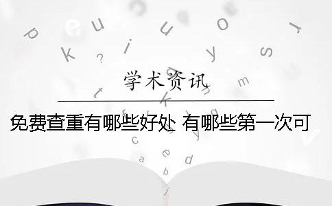 免费查重有哪些好处？ 有哪些第一次可以免费查重的