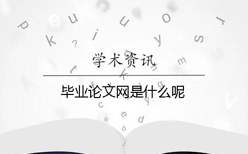 毕业论文网是什么呢？
