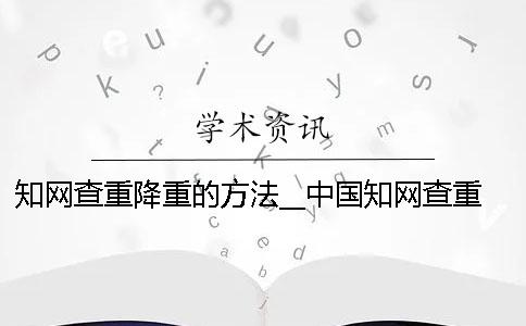 知网查重降重的方法__中国知网查重_学术不端系统