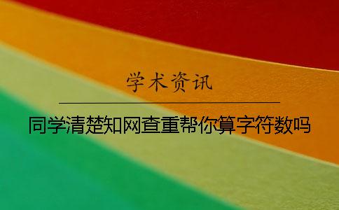 同学清楚知网查重帮你算字符数吗？
