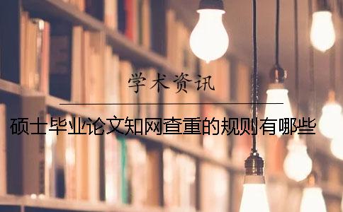 硕士毕业论文知网查重的规则有哪些？ 毕业论文一定要知网查重吗