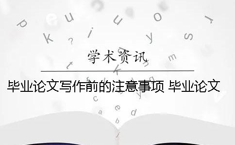 毕业论文写作前的注意事项 毕业论文写作步骤及注意事项