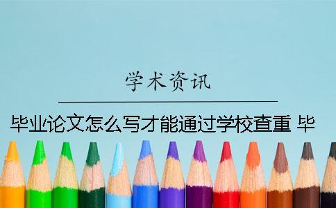 毕业论文怎么写才能通过学校查重？ 毕业论文怎么写查重率低