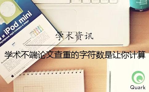 学术不端论文查重的字符数是让你计算的？