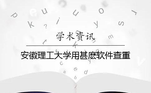 安徽理工大学用甚麽软件查重
