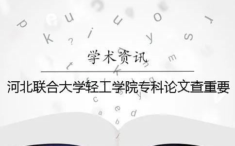 河北联合大学轻工学院专科论文查重要求及重复率 河北联合大学轻工学院有专科吗一