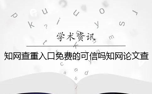 知网查重入口免费的可信吗？知网论文查重如何对抗学术不端行为？