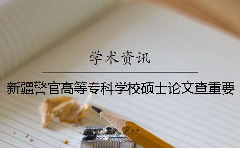 新疆警官高等专科学校硕士论文查重要求及重复率