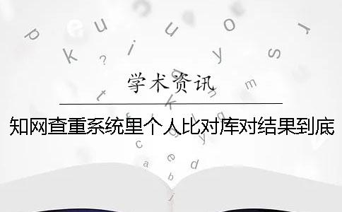 知网查重系统里个人比对库对结果到底有多大影响