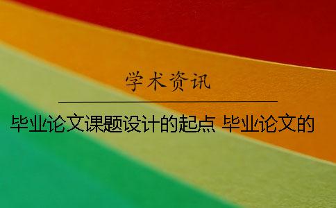 毕业论文课题设计的起点 毕业论文的综述题目和课题可以一样
