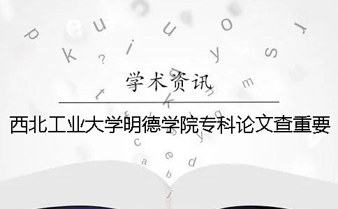 西北工业大学明德学院专科论文查重要求及重复率 西北工业大学明德学院专科怎么样