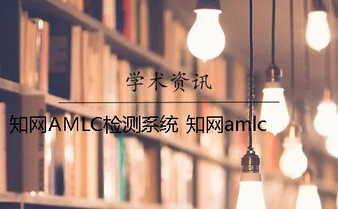 知网AMLC检测系统 知网amlc查重准吗