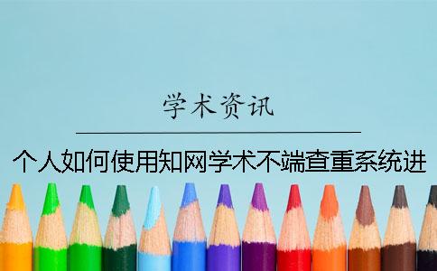 个人如何使用学术学术不端查重系统进行论文查重？
