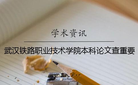 武汉铁路职业技术学院本科论文查重要求及重复率 武汉铁路职业技术学院是专科还是本科