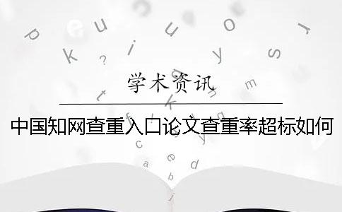 中国知网查重入口论文查重率超标如何做？